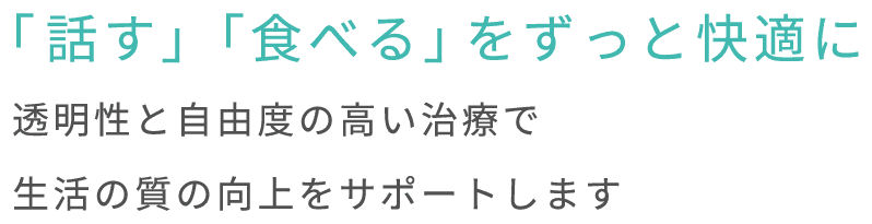 「話す」「食べる」をずっと快適に.透明性と自由度の高い治療で生活の質の向上をサポートします