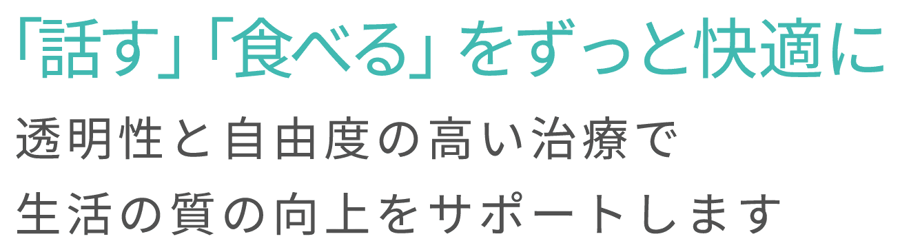 「話す」「食べる」をずっと快適に.透明性と自由度の高い治療で生活の質の向上をサポートします